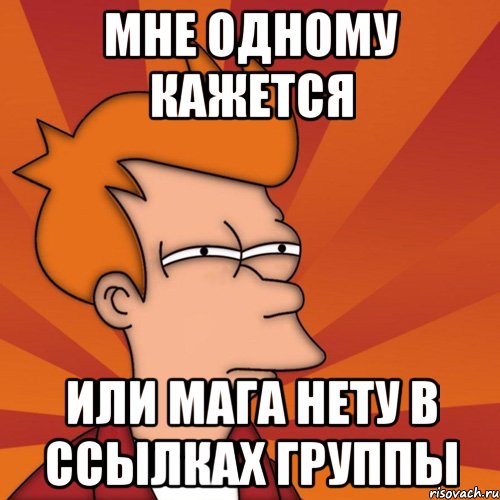 мне одному кажется или мага нету в ссылках группы, Мем Мне кажется или (Фрай Футурама)