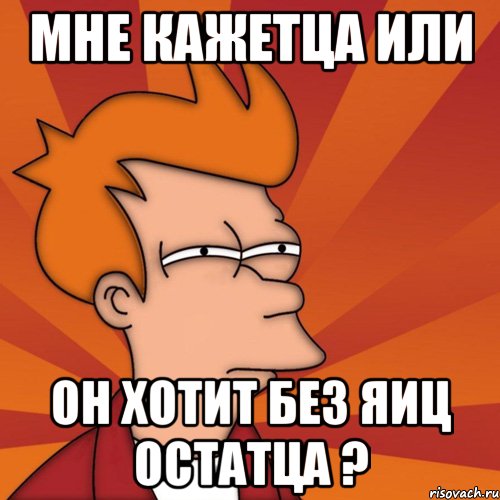 МНЕ КАЖЕТЦА ИЛИ ОН ХОТИТ БЕЗ ЯИЦ ОСТАТЦА ?, Мем Мне кажется или (Фрай Футурама)