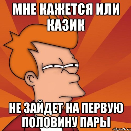 Мне кажется или казик не зайдет на первую половину пары, Мем Мне кажется или (Фрай Футурама)