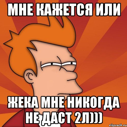 Мне кажется или Жека мне никогда не даст 2л)))