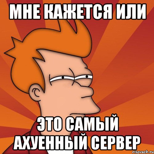 Мне кажется или это самый ахуенный сервер