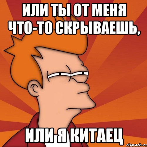 Или ты от меня что-то скрываешь, или я китаец