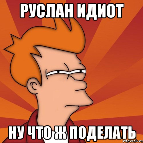 руслан идиот ну что ж поделать, Мем Мне кажется или (Фрай Футурама)