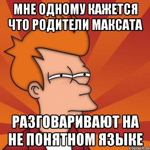 мне одному кажется что родители максата разговаривают на не понятном языке, Мем Мне кажется или (Фрай Футурама)