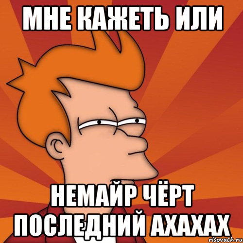 Мне кажеть или Немайр чёрт последний ахахах, Мем Мне кажется или (Фрай Футурама)