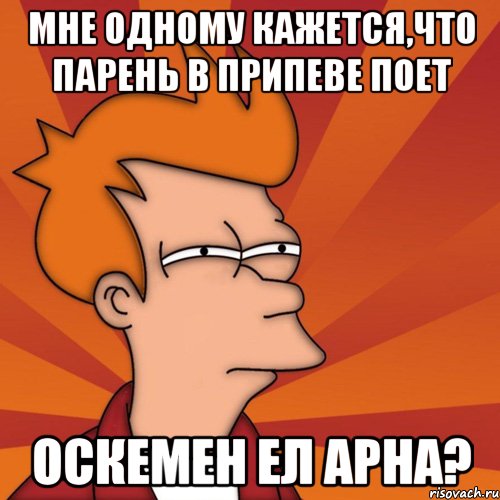 Мне одному кажется,что парень в припеве поет ОСКЕМЕН ЕЛ АРНА?, Мем Мне кажется или (Фрай Футурама)