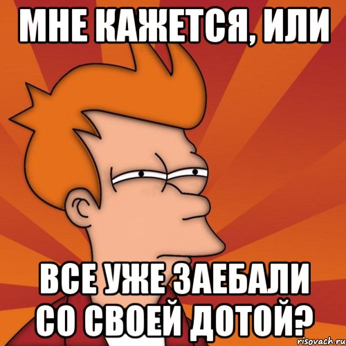 МНЕ КАЖЕТСЯ, ИЛИ ВСЕ УЖЕ ЗАЕБАЛИ СО СВОЕЙ ДОТОЙ?, Мем Мне кажется или (Фрай Футурама)