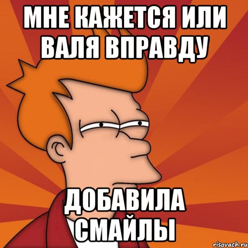 мне кажется или валя вправду добавила смайлы, Мем Мне кажется или (Фрай Футурама)