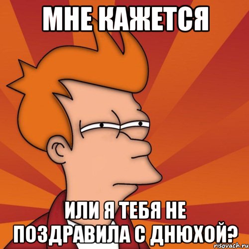 мне кажется или я тебя не поздравила с днюхой?, Мем Мне кажется или (Фрай Футурама)