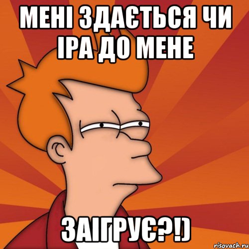 мені здається чи іра до мене заігрує?!), Мем Мне кажется или (Фрай Футурама)
