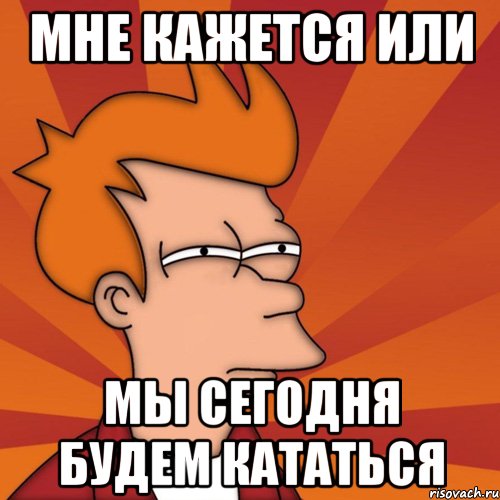 мне кажется или мы сегодня будем кататься, Мем Мне кажется или (Фрай Футурама)