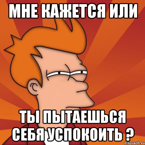 Мне кажется или ты пытаешься себя успокоить ?, Мем Мне кажется или (Фрай Футурама)