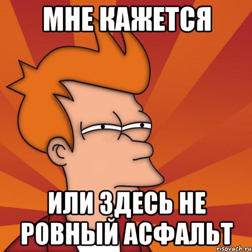 Мне кажется Или здесь не ровный асфальт, Мем Мне кажется или (Фрай Футурама)