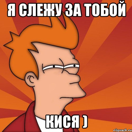 Я слежу за тобой Кися ), Мем Мне кажется или (Фрай Футурама)