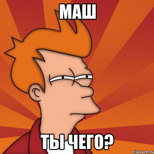 МАШ ТЫ ЧЕГО?