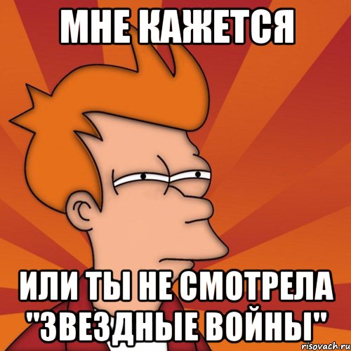 Мне кажется Или ты не смотрела "Звездные войны"