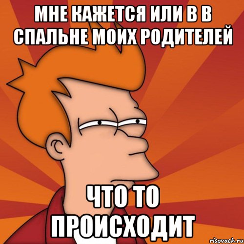 мне кажется или в в спальне моих родителей что то происходит