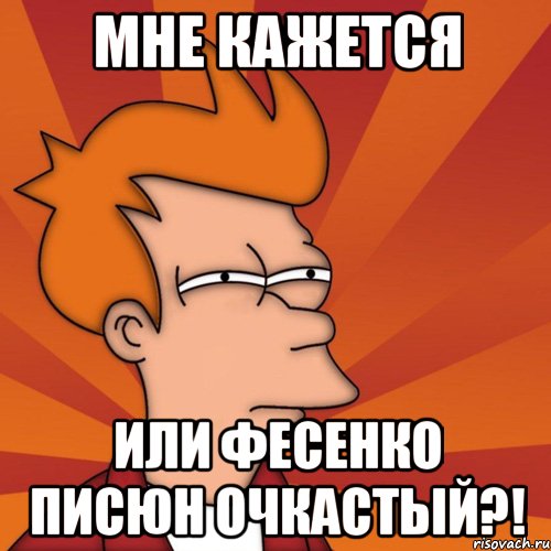 Мне кажется или Фесенко писюн очкастый?!, Мем Мне кажется или (Фрай Футурама)