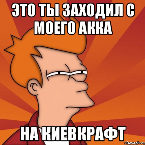 ЭТО ТЫ ЗАХОДИЛ С МОЕГО АККА НА КИЕВКРАФТ, Мем Мне кажется или (Фрай Футурама)