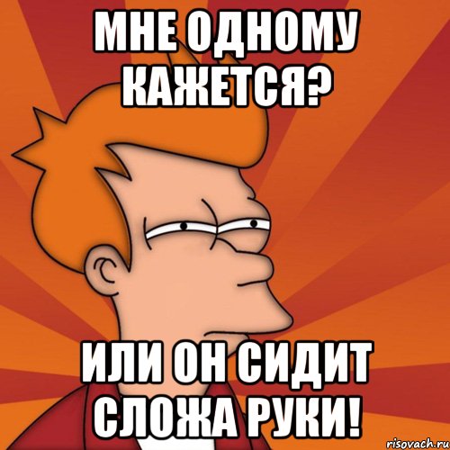 мне одному кажется? или он сидит сложа руки!, Мем Мне кажется или (Фрай Футурама)