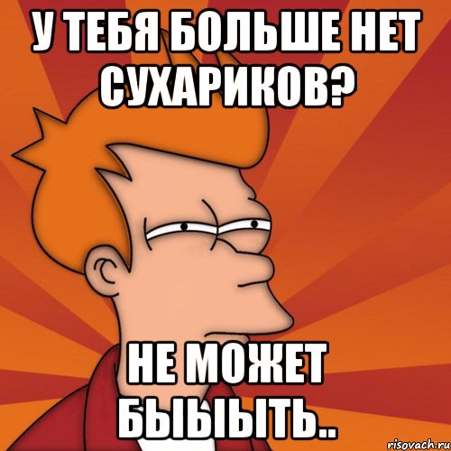 У тебя больше нет сухариков? Не может быыыть..