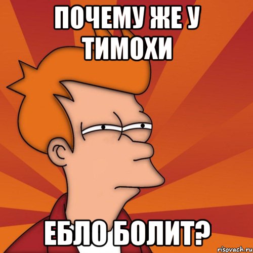 Почему же у Тимохи Ебло болит?