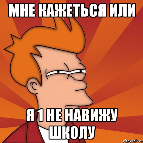 мне кажеться или я 1 не навижу школу, Мем Мне кажется или (Фрай Футурама)