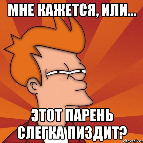 мне кажется, или... этот парень слегка пиздит?, Мем Мне кажется или (Фрай Футурама)