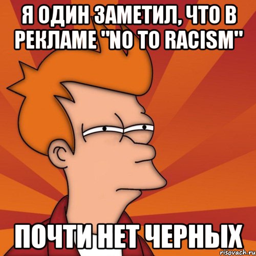Я ОДИН ЗАМЕТИЛ, ЧТО В РЕКЛАМЕ "NO TO RACISM" ПОЧТИ НЕТ ЧЕРНЫХ, Мем Мне кажется или (Фрай Футурама)