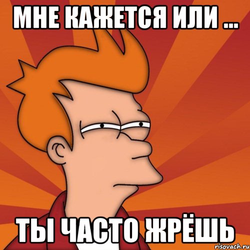 Мне кажется или ... ты часто жрёшь, Мем Мне кажется или (Фрай Футурама)
