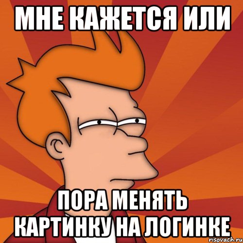 мне кажется или пора менять картинку на логинке, Мем Мне кажется или (Фрай Футурама)