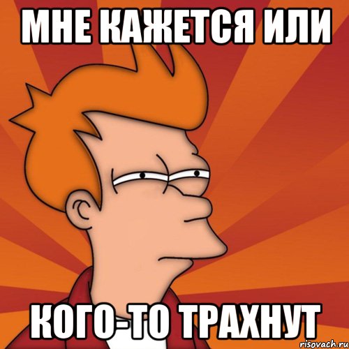 Мне кажется или Кого-то трахнут, Мем Мне кажется или (Фрай Футурама)