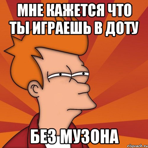 Мне кажется что ты играешь в доту Без музона, Мем Мне кажется или (Фрай Футурама)