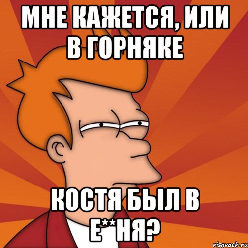 мне кажется, или в Горняке Костя был в е**ня?, Мем Мне кажется или (Фрай Футурама)