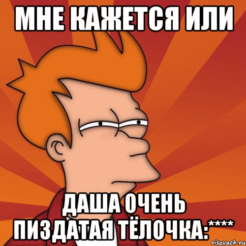 Мне кажется или Даша очень пиздатая тёлочка:****, Мем Мне кажется или (Фрай Футурама)