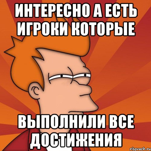 интересно а есть игроки которые выполнили все достижения, Мем Мне кажется или (Фрай Футурама)