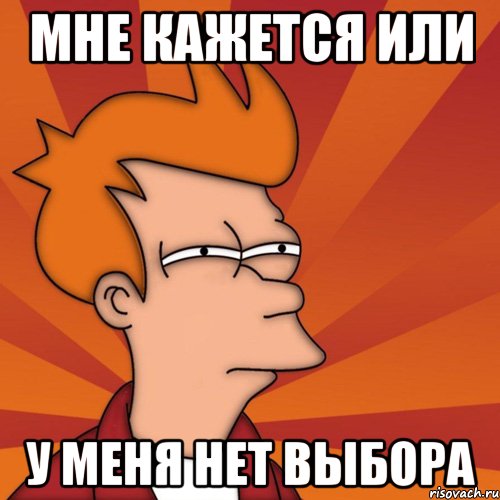 мне кажется или у меня нет выбора, Мем Мне кажется или (Фрай Футурама)