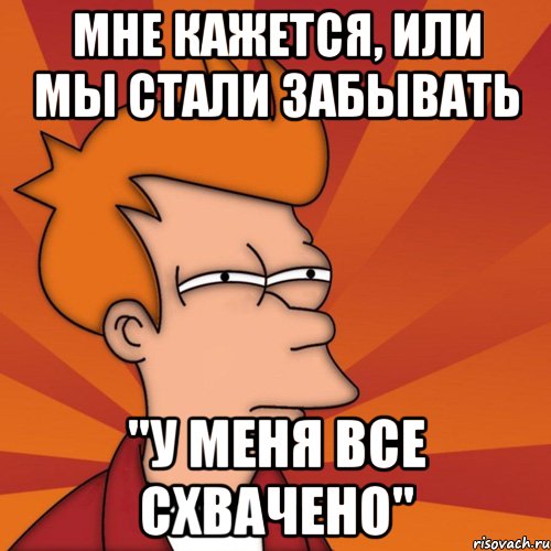 Мне кажется, или мы стали забывать "У МЕНЯ ВСЕ СХВАЧЕНО", Мем Мне кажется или (Фрай Футурама)