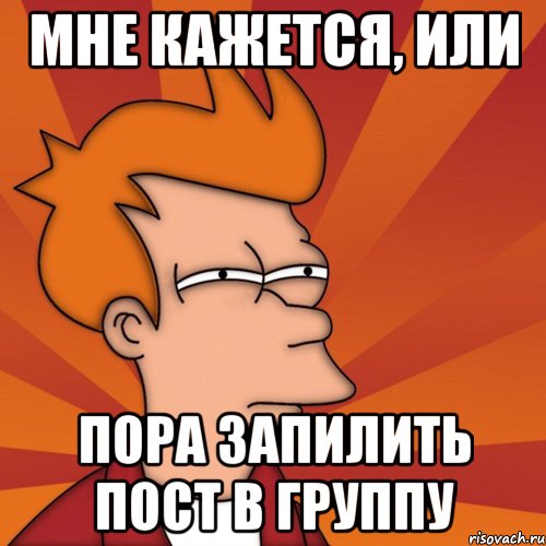 мне кажется, или пора запилить пост в группу, Мем Мне кажется или (Фрай Футурама)
