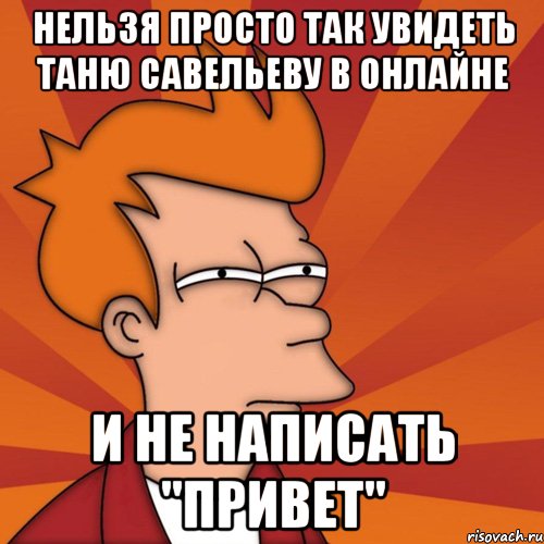 нельзя просто так увидеть Таню Савельеву в онлайне и не написать "привет", Мем Мне кажется или (Фрай Футурама)