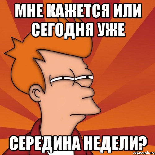 мне кажется или сегодня уже середина недели?
