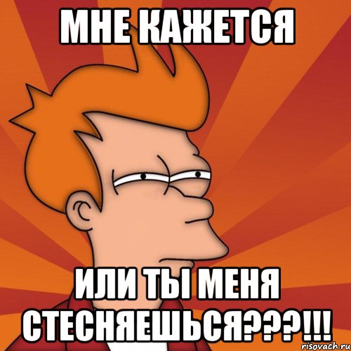 мне кажется или ты меня стесняешься???!!!, Мем Мне кажется или (Фрай Футурама)