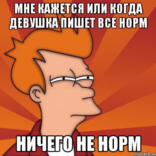 Мне кажется или когда девушка пишет все норм Ничего не норм, Мем Мне кажется или (Фрай Футурама)