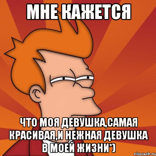 Мне кажется что моя девушка,самая красивая,и нежная девушка в моей жизни*), Мем Мне кажется или (Фрай Футурама)