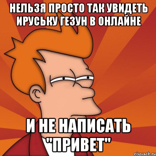 нельзя просто так увидеть Ируську Гезун в онлайне и не написать "привет", Мем Мне кажется или (Фрай Футурама)