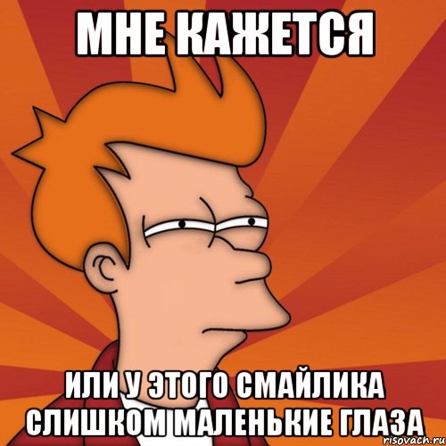 мне кажется или у этого смайлика слишком маленькие глаза, Мем Мне кажется или (Фрай Футурама)