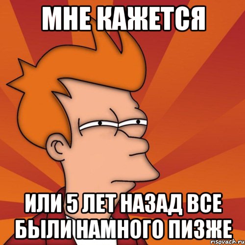 мне кажется или 5 лет назад все были намного ПИЗЖЕ, Мем Мне кажется или (Фрай Футурама)