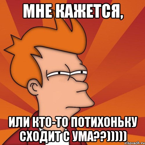 Мне кажется, Или кто-то потихоньку сходит с ума??))))), Мем Мне кажется или (Фрай Футурама)