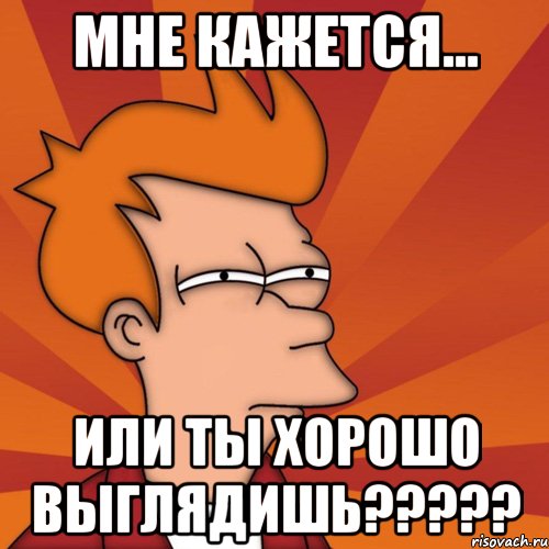 Мне кажется... или ты хорошо выглядишь?????, Мем Мне кажется или (Фрай Футурама)