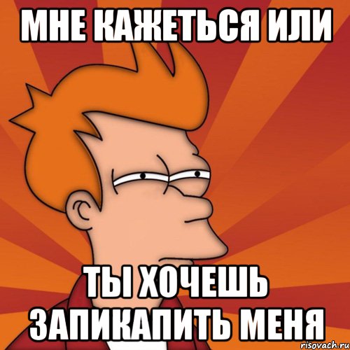 мне кажеться или ты хочешь запикапить меня, Мем Мне кажется или (Фрай Футурама)